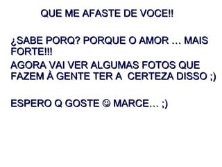 QUE ME AFASTE DE VOCE!! ¿SABE PORQ? PORQUE O AMOR É MAIS  FORTE!!!  AGORA VAI VER ALGUMAS FOTOS QUE FAZEM À GENTE TER A  CERTEZA DISSO ;) ESPERO Q GOSTE    MARCE… ;) 