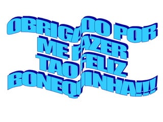 OBRIGADO POR ME FAZER TAO FELIZ  BONEQUINHA!!! 