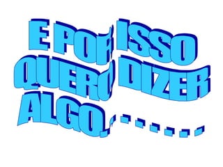 E POR ISSO QUERO DIZER ALGO. . . . . . . . 