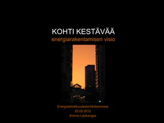 KOHTI KESTÄVÄÄ
energiarakentamisen visio




  Energiatehokkuudesta liiketoimintaa
             22.05.2012
          Kimmo Lylykangas
 