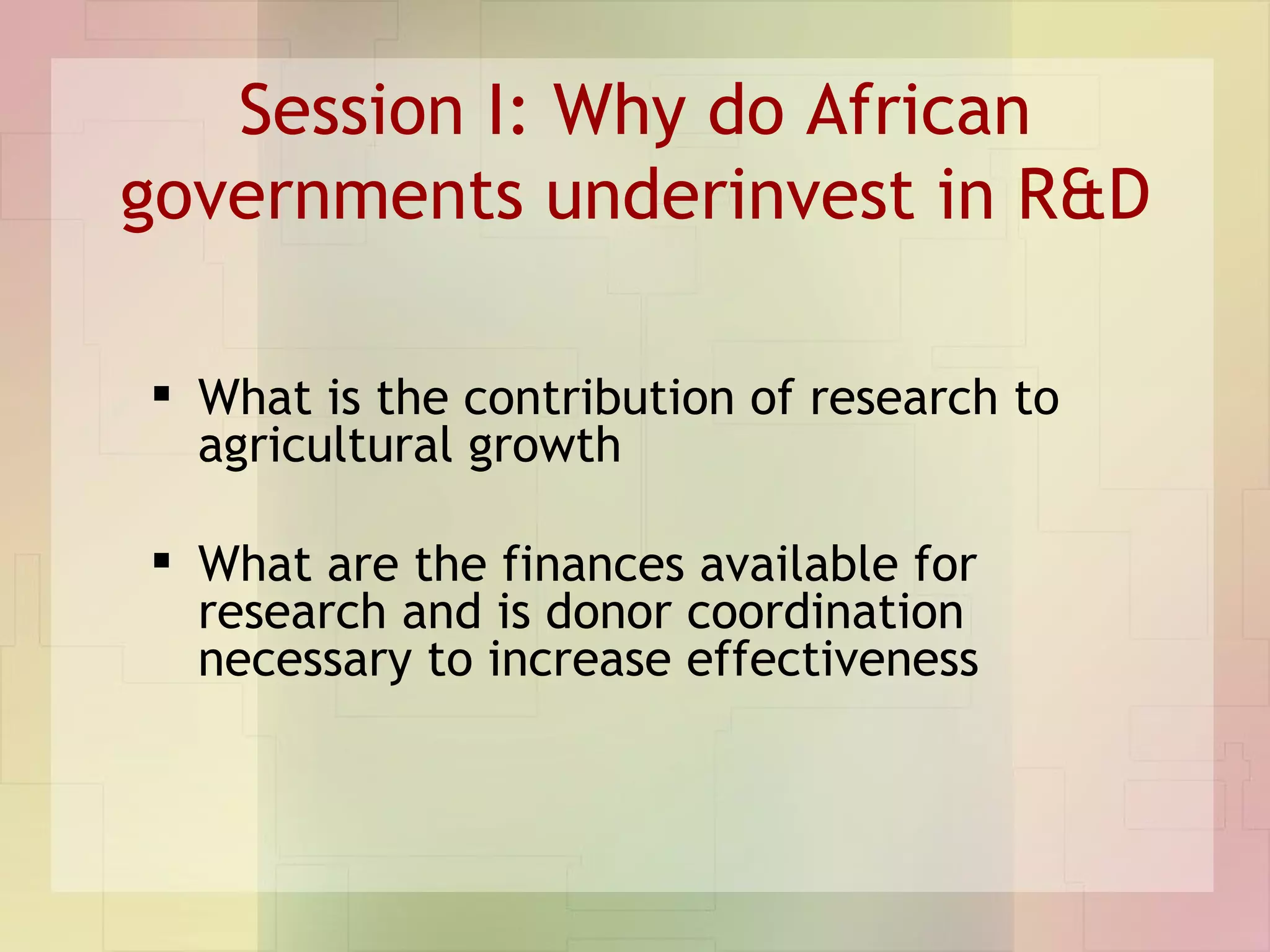 Session I: Why do African governments underinvest in R&D What is the contribution of research to agricultural growth What are the finances available for research and is donor coordination necessary to increase effectiveness 