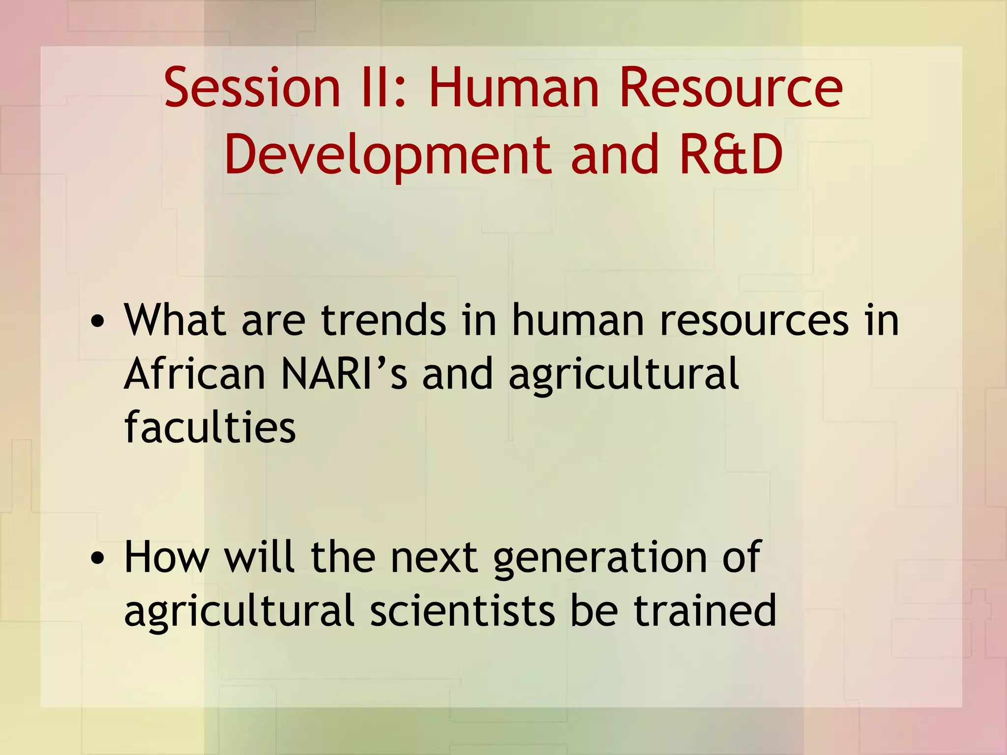 Session II: Human Resource Development and R&D What are trends in human resources in African NARI’s and agricultural faculties How will the next generation of agricultural scientists be trained 