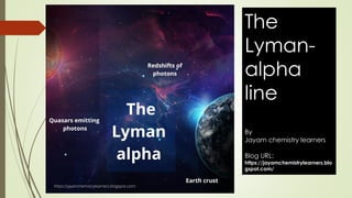 The
Lyman-
alpha
line
By
Jayam chemistry learners
Blog URL:
https://jayamchemistrylearners.blo
gspot.com/
 
