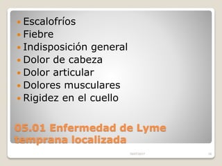 05.01 Enfermedad de Lyme
temprana localizada
 Escalofríos
 Fiebre
 Indisposición general
 Dolor de cabeza
 Dolor articular
 Dolores musculares
 Rigidez en el cuello
16/07/2017 18
 