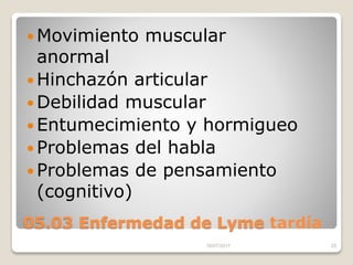 05.03 Enfermedad de Lyme tardía
 Movimiento muscular
anormal
 Hinchazón articular
 Debilidad muscular
 Entumecimiento y hormigueo
 Problemas del habla
 Problemas de pensamiento
(cognitivo)
16/07/2017 25
 