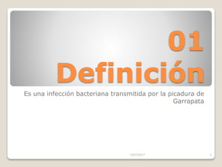 01
Definición
Es una infección bacteriana transmitida por la picadura de
Garrapata
15/07/2017 3
 