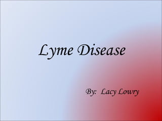 Lyme Disease By:  Lacy Lowry 
