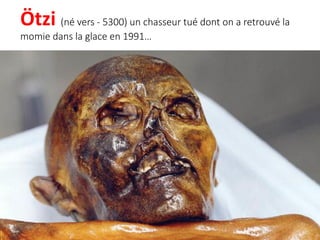 Ötzi (né vers - 5300) un chasseur tué dont on a retrouvé la
momie dans la glace en 1991…
 