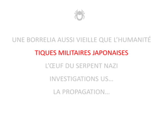 UNE BORRELIA AUSSI VIEILLE QUE L’HUMANITÉ
TIQUES MILITAIRES JAPONAISES
L’ŒUF DU SERPENT NAZI
INVESTIGATIONS US…
LA PROPAGATION…
 