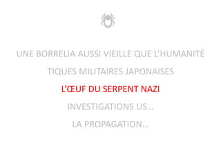 UNE BORRELIA AUSSI VIEILLE QUE L’HUMANITÉ
TIQUES MILITAIRES JAPONAISES
L’ŒUF DU SERPENT NAZI
INVESTIGATIONS US…
LA PROPAGATION…
 