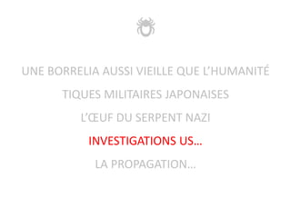 UNE BORRELIA AUSSI VIEILLE QUE L’HUMANITÉ
TIQUES MILITAIRES JAPONAISES
L’ŒUF DU SERPENT NAZI
INVESTIGATIONS US…
LA PROPAGATION…
 