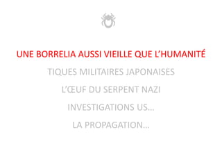 UNE BORRELIA AUSSI VIEILLE QUE L’HUMANITÉ
TIQUES MILITAIRES JAPONAISES
L’ŒUF DU SERPENT NAZI
INVESTIGATIONS US…
LA PROPAGATION…
 