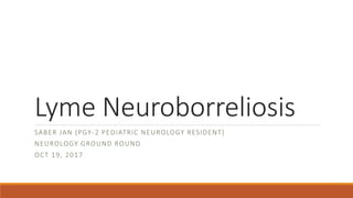 Lyme Neuroborreliosis
SABER JAN (PGY-2 PEDIATRIC NEUROLOGY RESIDENT)
NEUROLOGY GROUND ROUND
OCT 19, 2017
 