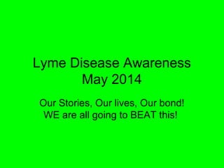 Lyme Disease Awareness
May 2014
Our Stories, Our lives, Our bond!
WE are all going to BEAT this!
 