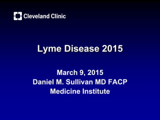 Lyme Disease 2015
March 9, 2015
Daniel M. Sullivan MD FACP
Medicine Institute
 