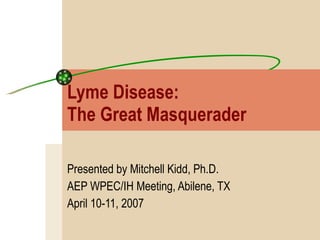 Lyme Disease:  The Great Masquerader Presented by Mitchell Kidd, Ph.D. AEP WPEC/IH Meeting, Abilene, TX April 10-11, 2007 