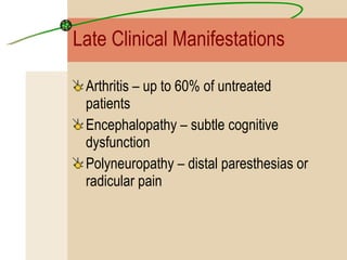 Late Clinical Manifestations Arthritis – up to 60% of untreated patients Encephalopathy – subtle cognitive dysfunction  Polyneuropathy – distal paresthesias or radicular pain 