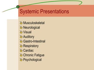 Systemic Presentations Musculoskeletal Neurological Visual Auditory Gastro-Intestinal Respiratory Cardiac Chronic Fatigue  Psychological 