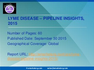 LYME DISEASE – PIPELINE INSIGHTS,
2015
Number of Pages: 60
Published Date: September 30 2015
Geographical Coverage: Global
Report URL: http://emarketorg.com/pro/lyme-
disease-pipeline-insights-2015/
© emarketorg.com sales@emarketorg.com
 
