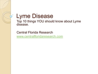 Lyme Disease  Top 10 things YOU should know about Lyme disease. Central Florida Research www.centralfloridaresearch.com 