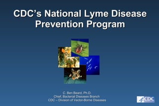 [object Object],C. Ben Beard, Ph.D. Chief, Bacterial Diseases Branch  CDC – Division of Vector-Borne Diseases 