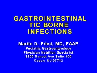 GASTROINTESTINAL TIC BORNE  INFECTIONS Martin D. Fried, MD, FAAP Pediatric Gastroenterology Physician Nutrition Specialist 3200 Sunset Ave Suite 100 Ocean, NJ 07712 