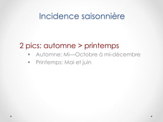 Incidence saisonnière
2 pics: automne > printemps
 Automne: Mi—Octobre à mi-décembre
 Printemps: Mai et juin
 