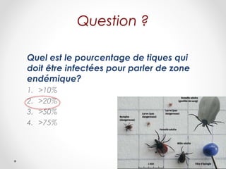 Question ?
Quel est le pourcentage de tiques qui
doit être infectées pour parler de zone
endémique?
1. >10%
2. >20%
3. >50%
4. >75%
 