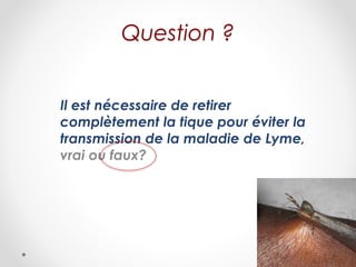 Question ?
Il est nécessaire de retirer
complètement la tique pour éviter la
transmission de la maladie de Lyme,
vrai ou faux?
 