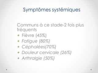 Symptômes systémiques
Communs à ce stade-2 fois plus
fréquents
Fièvre (45%)
Fatigue (80%)
Céphalées(70%)
Douleur cervicale (26%)
Arthralgie (50%)
 