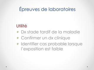 Épreuves de laboratoires
Utilité
Dx stade tardif de la maladie
Confirmer un dx clinique
Identifier cas probable lorsque
l’exposition est faible
 