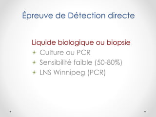Épreuve de Détection directe
Liquide biologique ou biopsie
Culture ou PCR
Sensibilité faible (50-80%)
LNS Winnipeg (PCR)
 