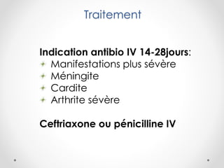 Traitement
Indication antibio IV 14-28jours:
Manifestations plus sévère
Méningite
Cardite
Arthrite sévère
Ceftriaxone ou pénicilline IV
 