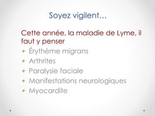 Soyez vigilent…
Cette année, la maladie de Lyme, il
faut y penser
Érythème migrans
Arthrites
Paralysie faciale
Manifestations neurologiques
Myocardite
 