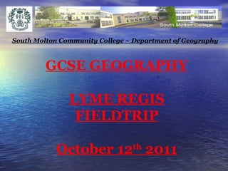 GCSE GEOGRAPHY LYME REGIS FIELDTRIP October 12 th  2011 South Molton Community College ~ Department of Geography 