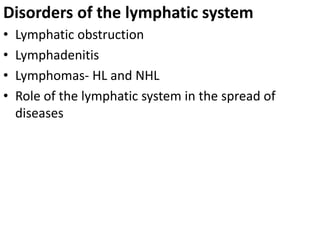 Disorders of the lymphatic system
• Lymphatic obstruction
• Lymphadenitis
• Lymphomas- HL and NHL
• Role of the lymphatic system in the spread of
diseases
 