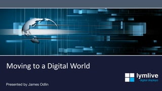 Moving	
  to	
  a	
  Digital	
  World	
  

Presented by James Odlin 
 