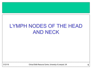 01/21/16 Clinical Skills Resource Centre, University of Liverpool, UK 1
LYMPH NODES OF THE HEAD
AND NECK
 