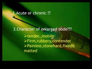 2.Acute or chronic ??


3.Character of enlarged node???
      tender.,mobile
      Firm,rubbery,nontender
      Painless,stonehard,fixed&
      matted
 