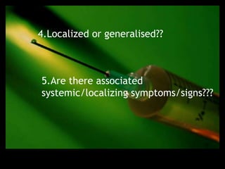 4.Localized or generalised??



5.Are there associated
systemic/localizing symptoms/signs???
 