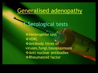 Generalised adenopathy

 1.Serological tests
  Heterophile test
  VDRL
  Antibody titres of
  viruses,fungi,toxoplasmosis
  Anti nuclear antibodies
  Rheumatoid factor
 