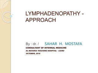 LYMPHADENOPATHY -
APPROACH
By : dr. / SAHAR H. MOSTAFA
CONSULTANT OF INTERNAL MEDICINE
EL-MATARIA TEACHING HOSPITAL - CAIRO
OCTOBER, 2016
 