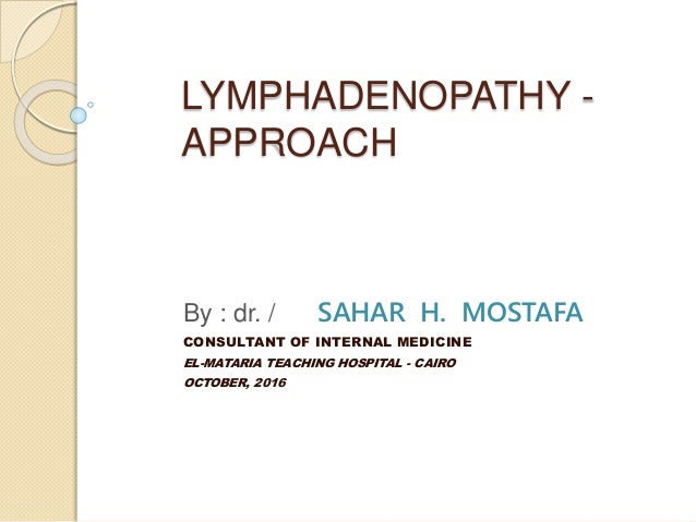 LYMPHADENOPATHY -
APPROACH
By : dr. / SAHAR H. MOSTAFA
CONSULTANT OF INTERNAL MEDICINE
EL-MATARIA TEACHING HOSPITAL - CAIR...