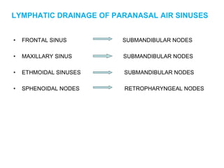 LYMPHATIC DRAINAGE OF PARANASAL AIR SINUSES
• FRONTAL SINUS SUBMANDIBULAR NODES
• MAXILLARY SINUS SUBMANDIBULAR NODES
• ETHMOIDAL SINUSES SUBMANDIBULAR NODES
• SPHENOIDAL NODES RETROPHARYNGEAL NODES
 
