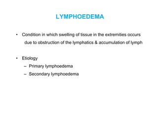LYMPHOEDEMA
• Condition in which swelling of tissue in the extremities occurs
due to obstruction of the lymphatics & accumulation of lymph
• Etiology
– Primary lymphoedema
– Secondary lymphoedema
 