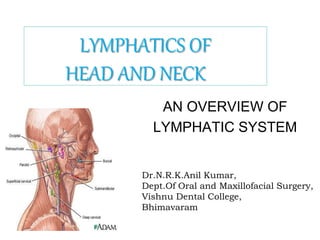 AN OVERVIEW OF
LYMPHATIC SYSTEM
Dr.N.R.K.Anil Kumar,
Dept.Of Oral and Maxillofacial Surgery,
Vishnu Dental College,
Bhimavaram
LYMPHATICS OF
HEAD AND NECK
 