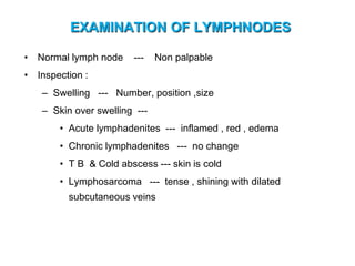 LYMPH NODE EXAMINATION
• Pt relaxed & unstrained position with out head support
• Depending on site
– Bilateral ---- behin...