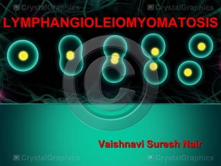 LYMPHANGIOLEIOMYOMATOSIS
Vaishnavi Suresh Nair
 