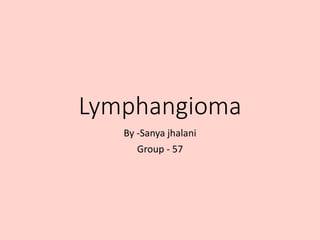 Lymphangioma
By -Sanya jhalani
Group - 57
 