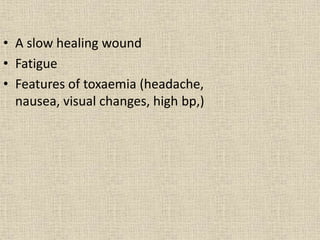 • A slow healing wound
• Fatigue
• Features of toxaemia (headache,
nausea, visual changes, high bp,)
 